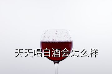 天天喝白酒會怎么樣