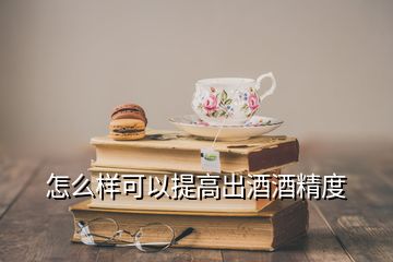 怎么樣可以提高出酒酒精度