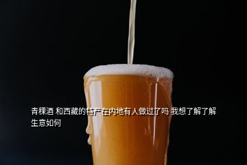 青稞酒 和西藏的特產(chǎn)在內(nèi)地有人做過了嗎 我想了解了解 生意如何