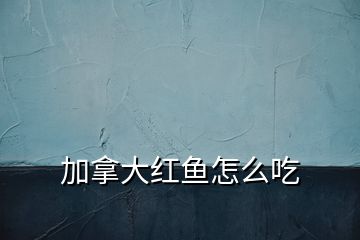 加拿大紅魚怎么吃