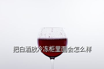 把白酒放冷凍柜里面會怎么樣