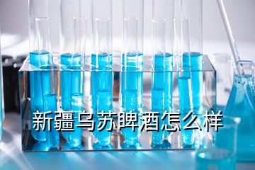 新疆烏蘇睥酒怎么樣