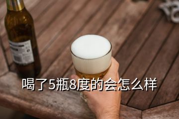 喝了5瓶8度的會怎么樣