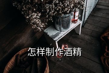 怎樣制作酒精