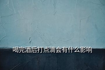 喝完酒后打點滴會有什么影響