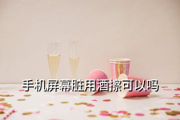 手機屏幕臟用酒擦可以嗎