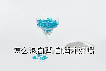 怎么泡白酒 白酒才好喝