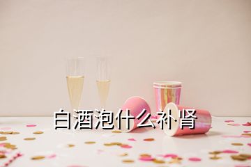 白酒泡什么補(bǔ)腎