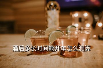 酒后多長(zhǎng)時(shí)間能開(kāi)車怎么測(cè)算