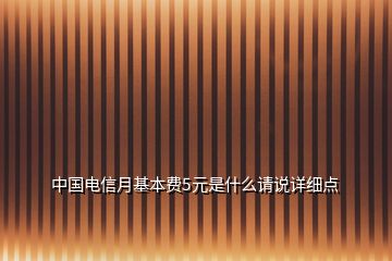 中國電信月基本費(fèi)5元是什么請(qǐng)說詳細(xì)點(diǎn)