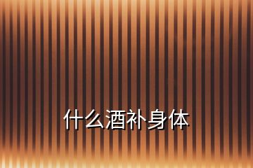 什么酒補(bǔ)身體