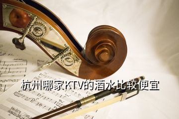 杭州哪家KTV的酒水比較便宜