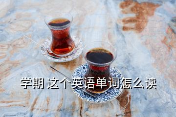 學(xué)期 這個(gè)英語(yǔ)單詞怎么讀