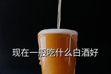 現(xiàn)在一般吃什么白酒好