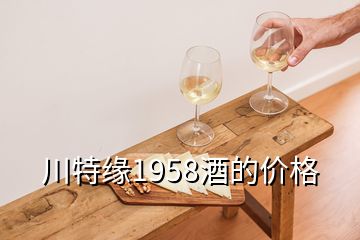 川特緣1958酒的價(jià)格