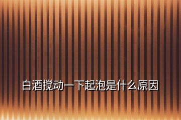 白酒攪動一下起泡是什么原因