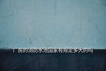 廠房的消防水池國家有規(guī)定多大的嗎