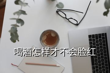 喝酒怎樣才不會臉紅