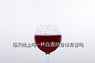 每天晚上喝一杯白酒對身體有害嗎