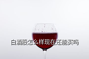 白酒股怎么樣現(xiàn)在還能買嗎