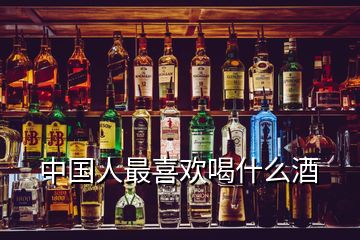 中國人最喜歡喝什么酒