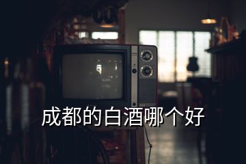 成都的白酒哪個(gè)好