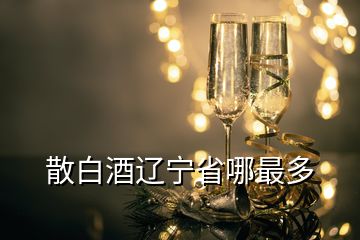 散白酒遼寧省哪最多