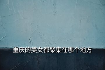 重慶的美女都聚集在哪個(gè)地方