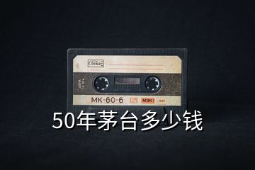 50年茅臺(tái)多少錢