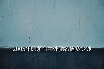 2005年的茅臺(tái)中外馳名值多少錢