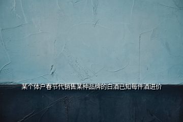 某個體戶春節(jié)代銷售某種品牌的白酒已知每件酒進價