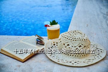十五年茅臺(tái)酒倒出來(lái)沒喝完怎么倒進(jìn)去