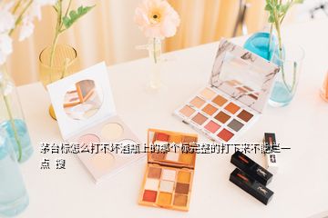 茅臺標(biāo)怎么打不壞酒瓶上的那個標(biāo)完整的打下來不能爛一點(diǎn)  搜