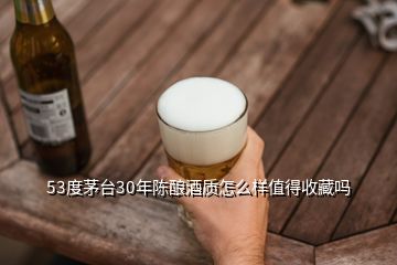 53度茅臺(tái)30年陳釀酒質(zhì)怎么樣值得收藏嗎