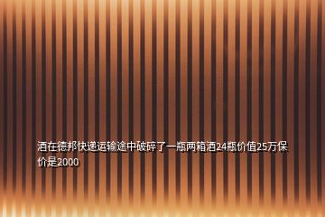 酒在德邦快遞運(yùn)輸途中破碎了一瓶?jī)上渚?4瓶?jī)r(jià)值25萬(wàn)保價(jià)是2000