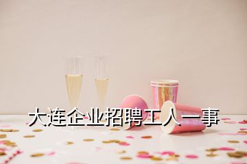 大連企業(yè)招聘工人一事