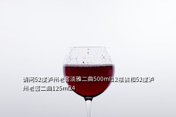 請問52度瀘州老窖淡雅二曲500ml12瓶裝和52度瀘州老窖二曲125ml24