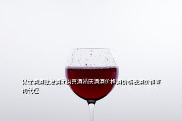 易優(yōu)酒酒批發(fā)酒團(tuán)購(gòu)喜酒婚慶酒酒價(jià)格酒價(jià)格表酒價(jià)格查詢代理