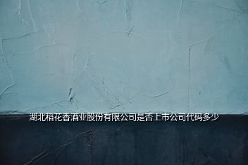 湖北稻花香酒業(yè)股份有限公司是否上市公司代碼多少