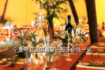 寧夏中衛(wèi)酒店喜宴一般多少錢(qián)一桌