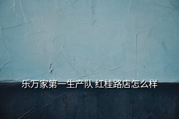 樂(lè)萬(wàn)家第一生產(chǎn)隊(duì) 紅桂路店怎么樣