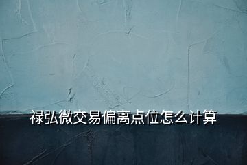 祿弘微交易偏離點(diǎn)位怎么計(jì)算