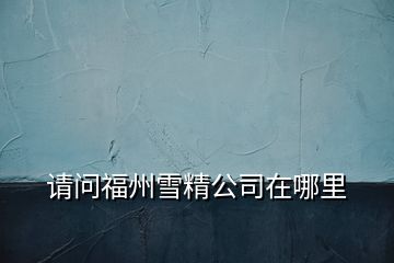 請(qǐng)問(wèn)福州雪精公司在哪里