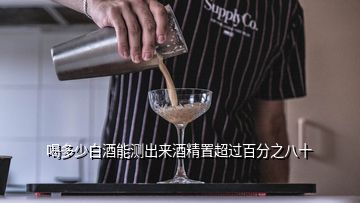 喝多少白酒能測(cè)出來(lái)酒精置超過(guò)百分之八十