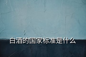 白酒的國家標(biāo)準(zhǔn)是什么