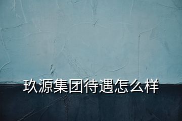 玖源集團待遇怎么樣