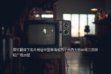 幫忙翻譯下名片地址中國青海省西寧市西大街40號三田世紀廣場20層