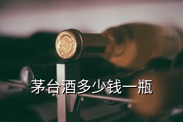 茅臺(tái)酒多少錢(qián)一瓶