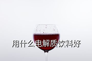 用什么電解質(zhì)飲料好