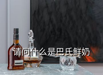 請(qǐng)問什么是巴氏鮮奶